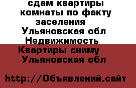 сдам квартиры комнаты по факту заселения  - Ульяновская обл. Недвижимость » Квартиры сниму   . Ульяновская обл.